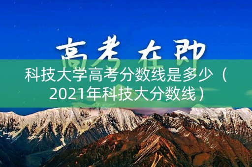 科技大学高考分数线是多少（2021年科技大分数线）
