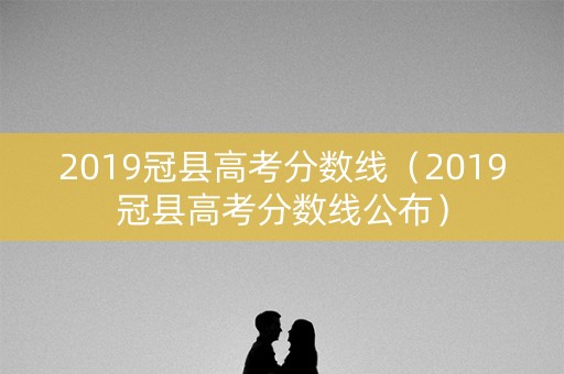 2019冠县高考分数线（2019冠县高考分数线公布）