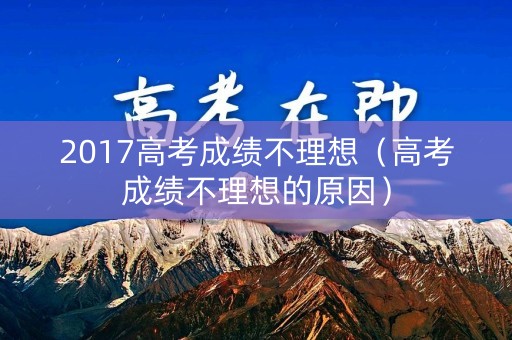 2017高考成绩不理想(高考成绩不理想的原因) 2017高考成绩不理想(高考成绩不理想的原因)