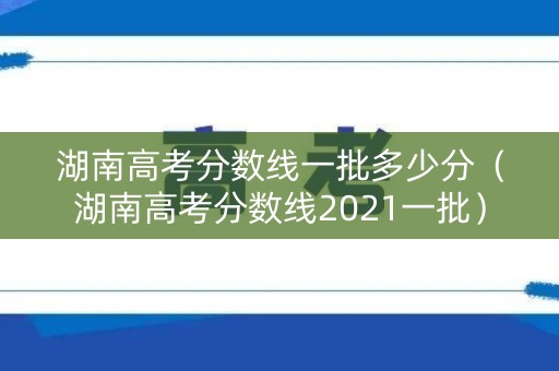 湖南高考分数线一批多少分（湖南高考分数线2021一批）