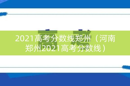2021高考分数线郑州(河南郑州2021高考分数线) 2021高考分数线郑州(河南郑州2021高考分数线)