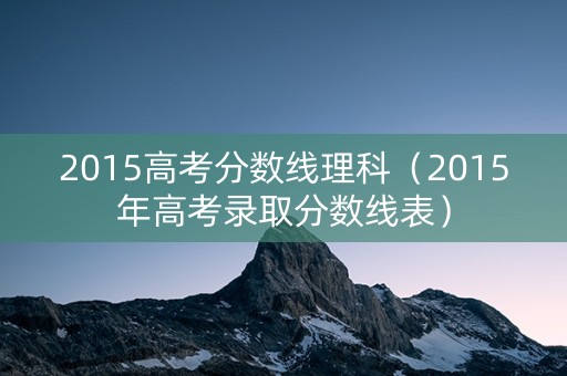 2015高考分数线理科（2015年高考录取分数线表）