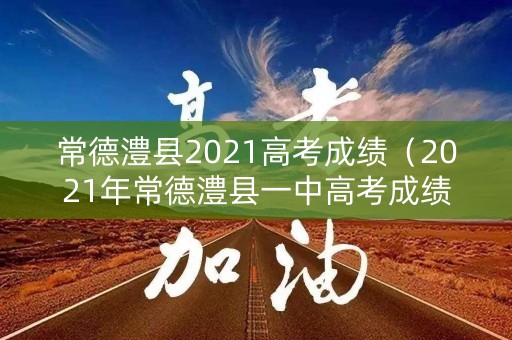 常德澧县2021高考成绩（2021年常德澧县一中高考成绩）