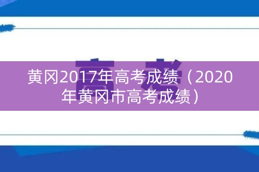 黄冈2017年高考成绩（2020年黄冈市高考成绩）