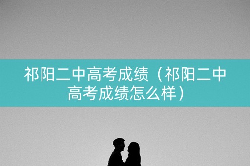 祁阳二中高考成绩（祁阳二中高考成绩怎么样）