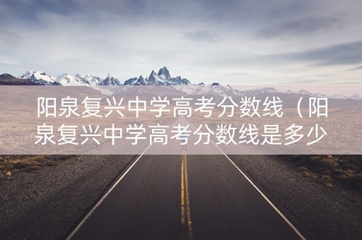 阳泉复兴中学高考分数线(阳泉复兴中学高考分数线是多少) 阳泉复兴中学高考分数线(阳泉复兴中学高考分数线是多少)