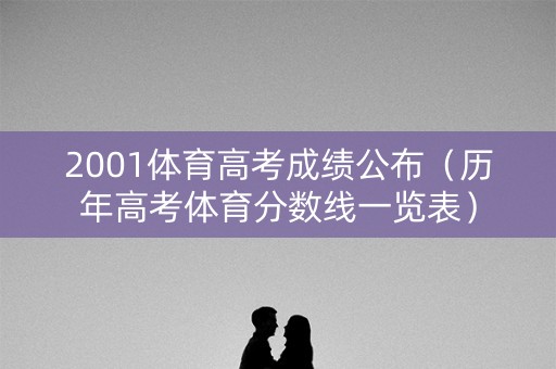 2001体育高考成绩公布(历年高考体育分数线一览表) 2001体育高考成绩公布(历年高考体育分数线一览表)