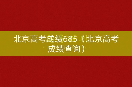 北京高考成绩685(北京高考成绩查询) 北京高考成绩685(北京高考成绩查询)