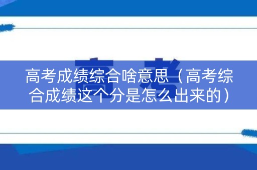 高考成绩综合啥意思（高考综合成绩这个分是怎么出来的）