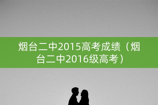烟台二中2015高考成绩(烟台二中2016级高考) 烟台二中2015高考成绩(烟台二中2016级高考)