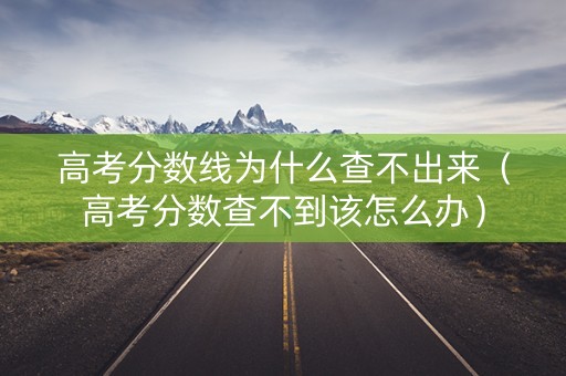 高考分数线为什么查不出来(高考分数查不到该怎么办) 高考分数线为什么查不出来(高考分数查不到该怎么办)