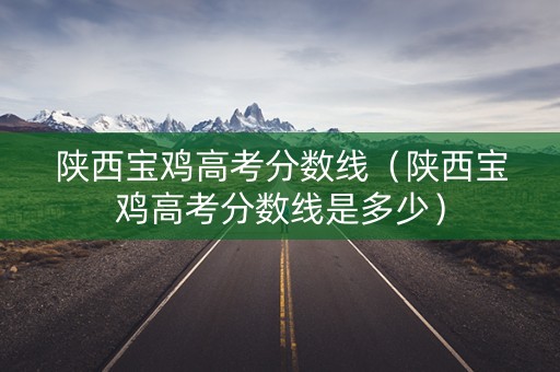 陕西宝鸡高考分数线（陕西宝鸡高考分数线是多少）