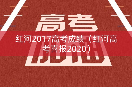 红河2017高考成绩(红河高考喜报2020) 红河2017高考成绩(红河高考喜报2020)