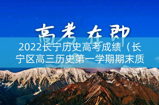 2022长宁历史高考成绩(长宁区高三历史第一学期期末质量抽查试卷) 2022长宁历史高考成绩(长宁区高三历史第一学期期末质量抽查试卷)