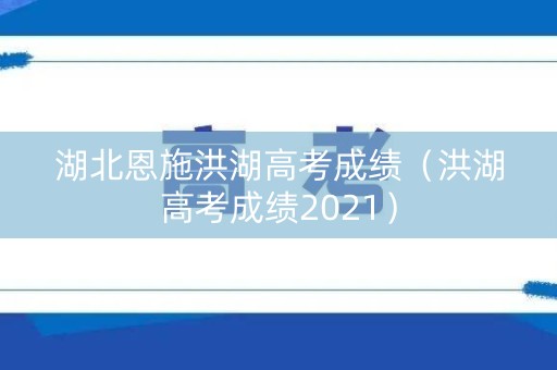 湖北恩施洪湖高考成绩（洪湖高考成绩2021）