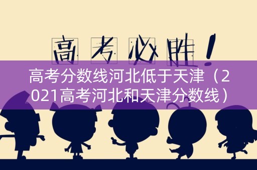 高考分数线河北低于天津(2021高考河北和天津分数线) 高考分数线河北低于天津(2021高考河北和天津分数线)