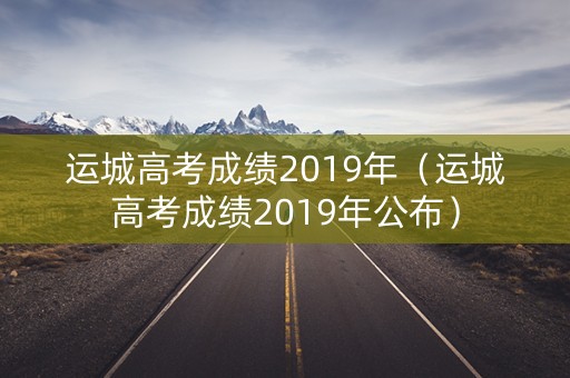 运城高考成绩2019年(运城高考成绩2019年公布) 运城高考成绩2019年(运城高考成绩2019年公布)