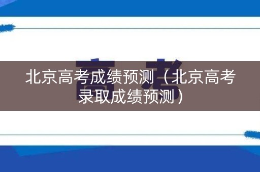 北京高考成绩预测（北京高考录取成绩预测）