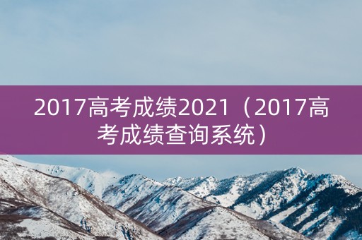 2017高考成绩2021（2017高考成绩查询系统）