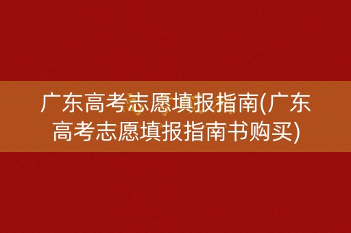 广东高考志愿填报指南(广东高考志愿填报指南书购买)