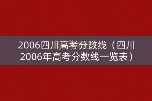 2006四川高考分数线(四川2006年高考分数线一览表) 2006四川高考分数线(四川2006年高考分数线一览表)