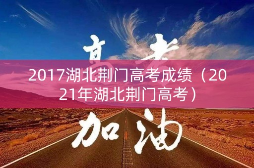 2017湖北荆门高考成绩(2021年湖北荆门高考) 2017湖北荆门高考成绩(2021年湖北荆门高考)
