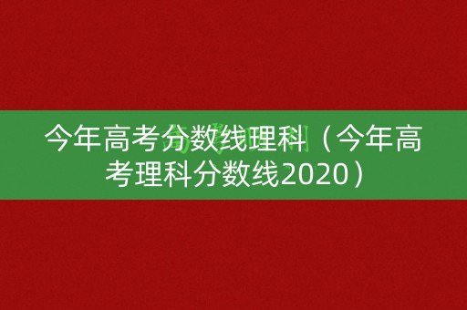 今年高考分数线理科(今年高考理科分数线2020) 今年高考分数线理科(今年高考理科分数线2020)