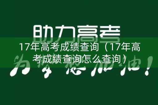 17年高考成绩查询(17年高考成绩查询怎么查询) 17年高考成绩查询(17年高考成绩查询怎么查询)