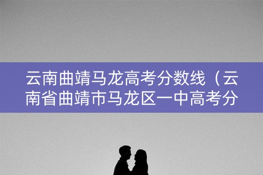 云南曲靖马龙高考分数线(云南省曲靖市马龙区一中高考分数) 云南曲靖马龙高考分数线(云南省曲靖市马龙区一中高考分数)