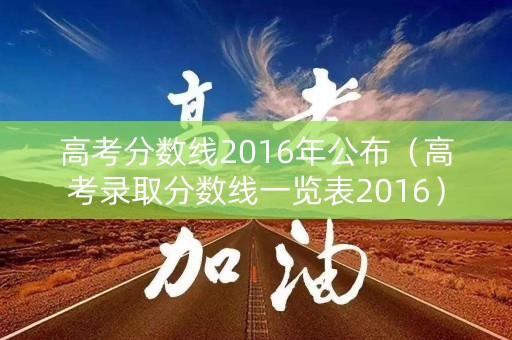 高考分数线2016年公布(高考录取分数线一览表2016) 高考分数线2016年公布(高考录取分数线一览表2016)