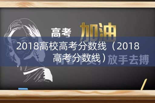 2018高校高考分数线(2018 高考分数线) 2018高校高考分数线(2018 高考分数线)