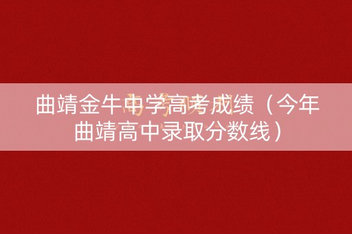 曲靖金牛中学高考成绩(今年曲靖高中录取分数线) 曲靖金牛中学高考成绩(今年曲靖高中录取分数线)