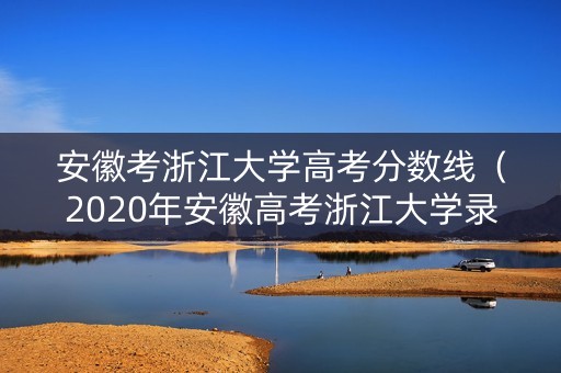 安徽考浙江大学高考分数线(2020年安徽高考浙江大学录取分数线) 安徽考浙江大学高考分数线(2020年安徽高考浙江大学录取分数线)