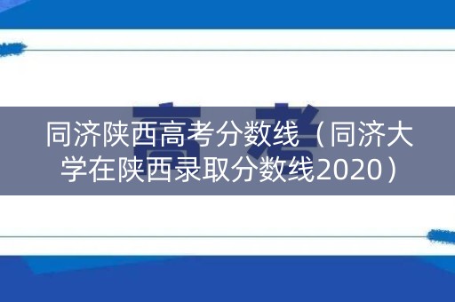 同济陕西高考分数线(同济大学在陕西录取分数线2020) 同济陕西高考分数线(同济大学在陕西录取分数线2020)