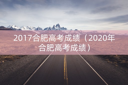 2017合肥高考成绩(2020年合肥高考成绩) 2017合肥高考成绩(2020年合肥高考成绩)