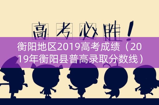 衡阳地区2019高考成绩（2019年衡阳县普高录取分数线）