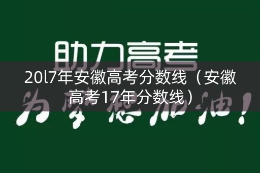 20l7年安徽高考分数线（安徽高考17年分数线）