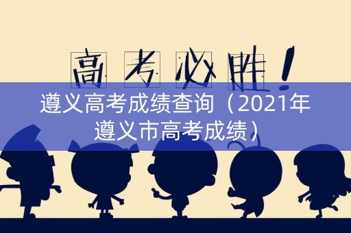 遵义高考成绩查询（2021年遵义市高考成绩）