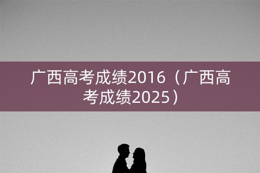广西高考成绩2016（广西高考成绩2025）