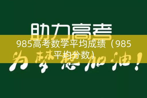 985高考数学平均成绩（985平均分数）