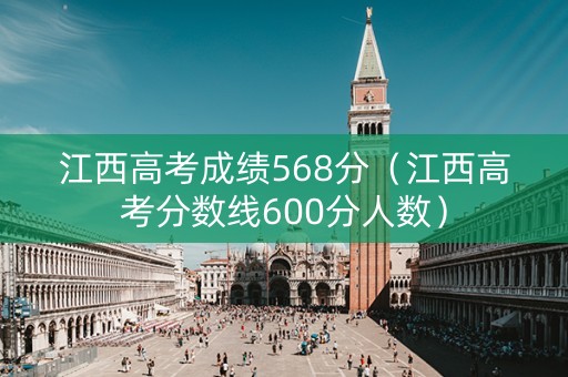 江西高考成绩568分（江西高考分数线600分人数）