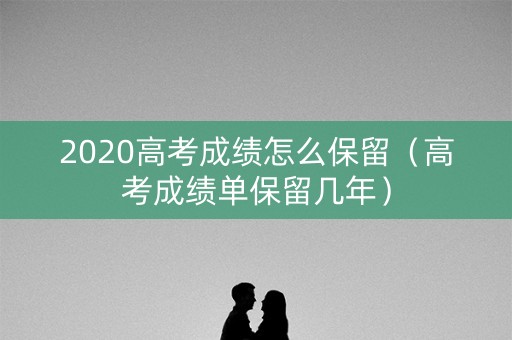 2020高考成绩怎么保留（高考成绩单保留几年）