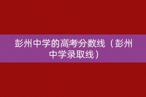 彭州中学的高考分数线（彭州中学录取线）