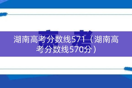 湖南高考分数线571（湖南高考分数线570分）