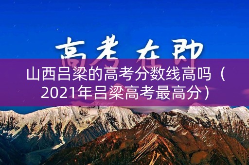 山西吕梁的高考分数线高吗（2021年吕梁高考最高分）