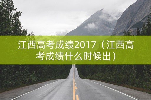 江西高考成绩2017（江西高考成绩什么时候出）