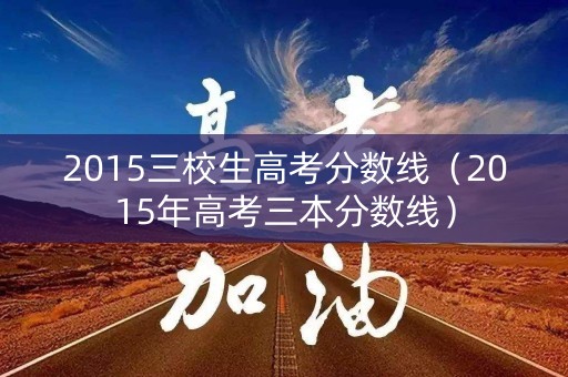 2015三校生高考分数线（2015年高考三本分数线）