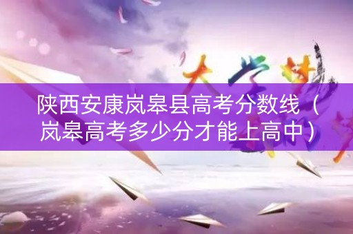 陕西安康岚皋县高考分数线（岚皋高考多少分才能上高中）