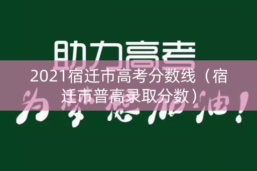 2021宿迁市高考分数线（宿迁市普高录取分数）