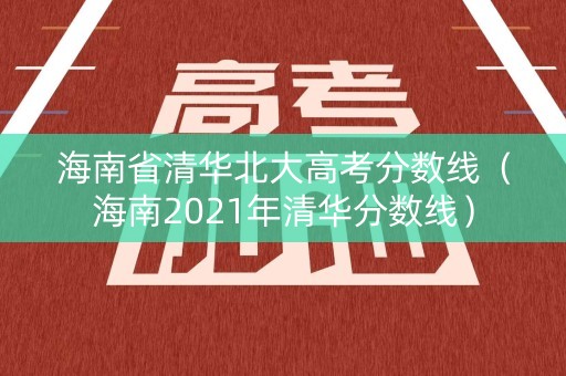 海南省清华北大高考分数线（海南2021年清华分数线）